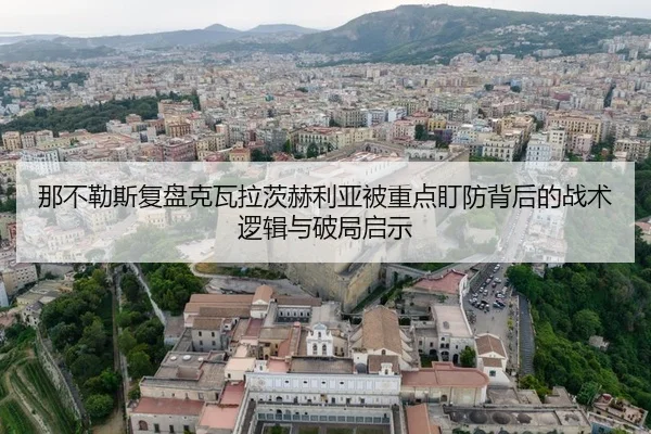 那不勒斯复盘克瓦拉茨赫利亚被重点盯防背后的战术逻辑与破局启示