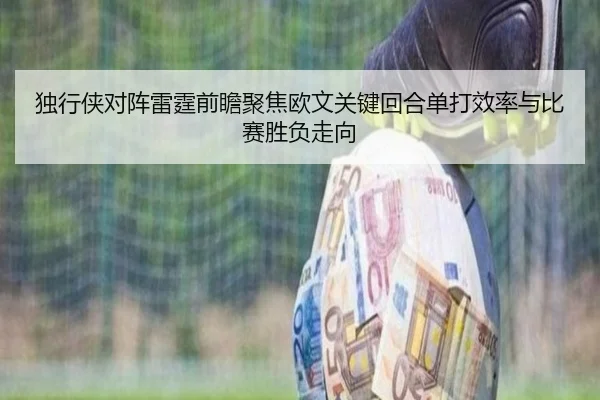 独行侠对阵雷霆前瞻聚焦欧文关键回合单打效率与比赛胜负走向