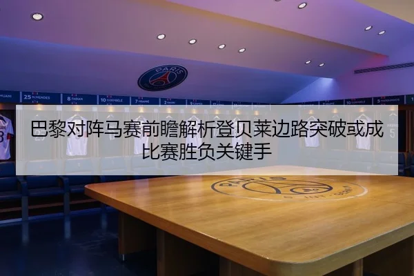巴黎对阵马赛前瞻解析登贝莱边路突破或成比赛胜负关键手