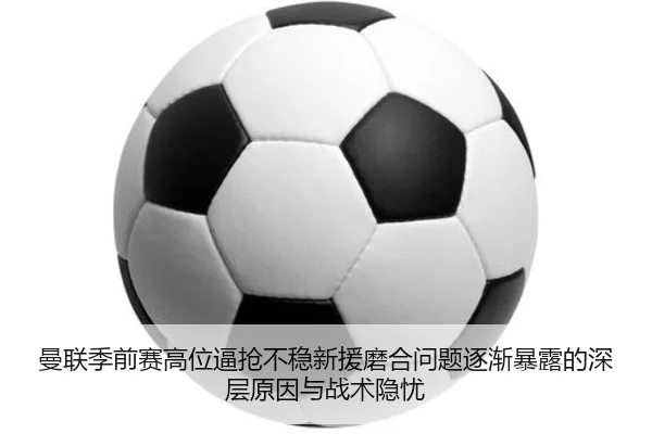 曼联季前赛高位逼抢不稳新援磨合问题逐渐暴露的深层原因与战术隐忧