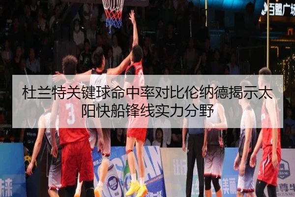 杜兰特关键球命中率对比伦纳德揭示太阳快船锋线实力分野